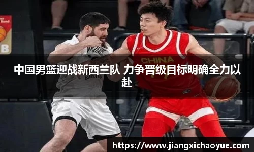 中国男篮迎战新西兰队 力争晋级目标明确全力以赴