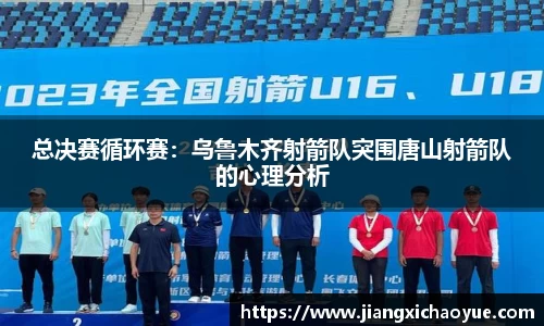 总决赛循环赛：乌鲁木齐射箭队突围唐山射箭队的心理分析